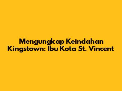 Mengungkap Keindahan Kingstown: Ibu Kota St. Vincent