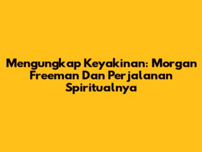 Mengungkap Keyakinan: Morgan Freeman Dan Perjalanan Spiritualnya