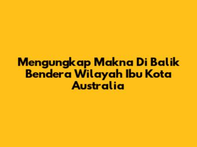 Mengungkap Makna Di Balik Bendera Wilayah Ibu Kota Australia