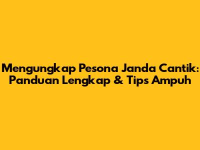 Mengungkap Pesona Janda Cantik: Panduan Lengkap & Tips Ampuh