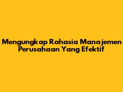 Mengungkap Rahasia Manajemen Perusahaan Yang Efektif