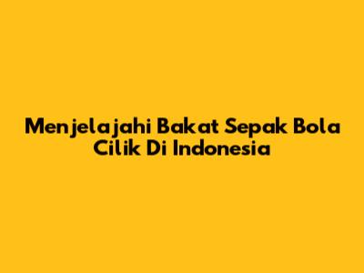 Menjelajahi Bakat Sepak Bola Cilik Di Indonesia