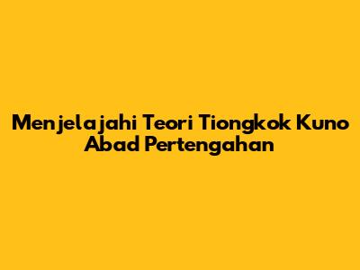 Menjelajahi Teori Tiongkok Kuno Abad Pertengahan