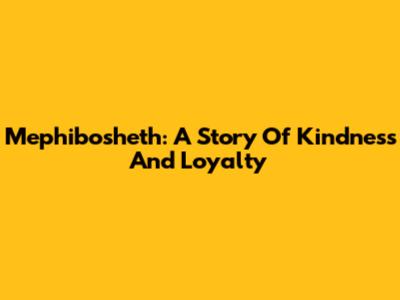 Mephibosheth: A Story Of Kindness And Loyalty