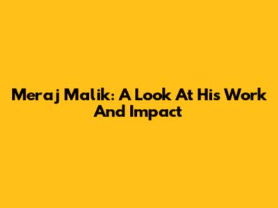Meraj Malik: A Look At His Work And Impact