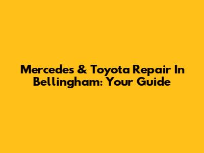 Mercedes & Toyota Repair In Bellingham: Your Guide