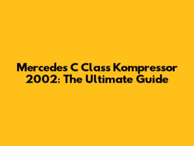 Mercedes C Class Kompressor 2002: The Ultimate Guide