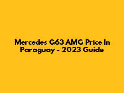 Mercedes G63 AMG Price In Paraguay - 2023 Guide