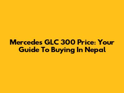 Mercedes GLC 300 Price: Your Guide To Buying In Nepal