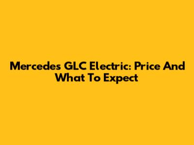 Mercedes GLC Electric: Price And What To Expect