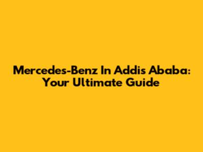 Mercedes-Benz In Addis Ababa: Your Ultimate Guide