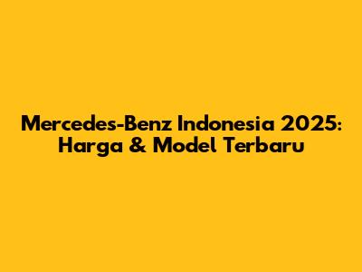 Mercedes-Benz Indonesia 2025: Harga & Model Terbaru