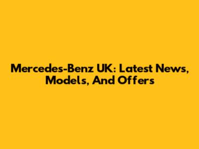 Mercedes-Benz UK: Latest News, Models, And Offers