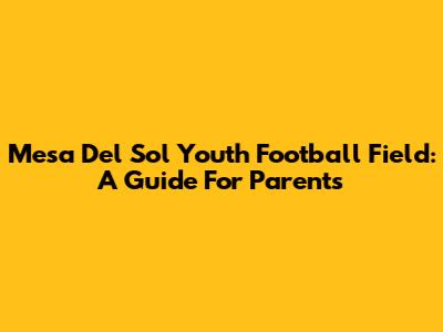 Mesa Del Sol Youth Football Field: A Guide For Parents