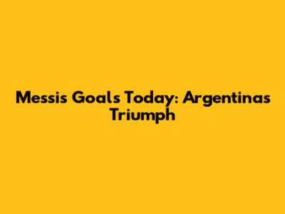 Messi's Goals Today: Argentina's Triumph