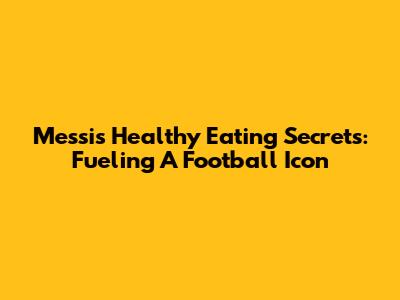 Messi's Healthy Eating Secrets: Fueling A Football Icon