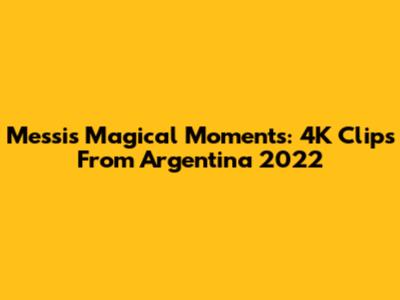 Messi's Magical Moments: 4K Clips From Argentina 2022
