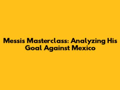 Messi's Masterclass: Analyzing His Goal Against Mexico