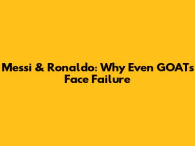 Messi & Ronaldo: Why Even GOATs Face Failure