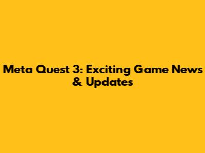 Meta Quest 3: Exciting Game News & Updates