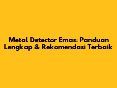 Metal Detector Emas: Panduan Lengkap & Rekomendasi Terbaik