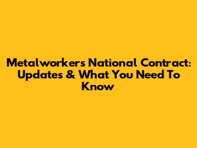 Metalworkers' National Contract: Updates & What You Need To Know