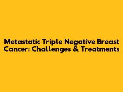 Metastatic Triple Negative Breast Cancer: Challenges & Treatments