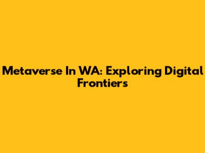 Metaverse In WA: Exploring Digital Frontiers