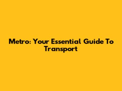 Metro: Your Essential Guide To Transport