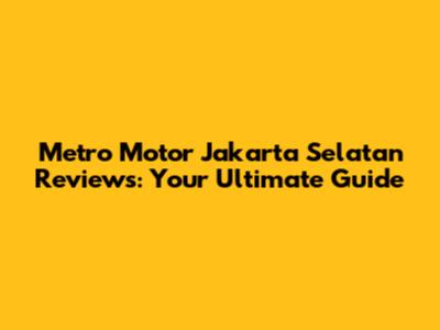 Metro Motor Jakarta Selatan Reviews: Your Ultimate Guide