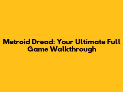 Metroid Dread: Your Ultimate Full Game Walkthrough