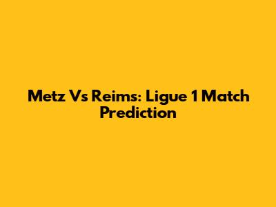 Metz Vs Reims: Ligue 1 Match Prediction