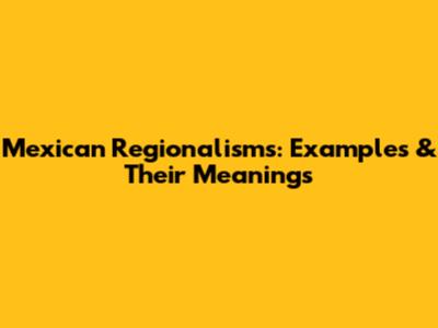 Mexican Regionalisms: Examples & Their Meanings