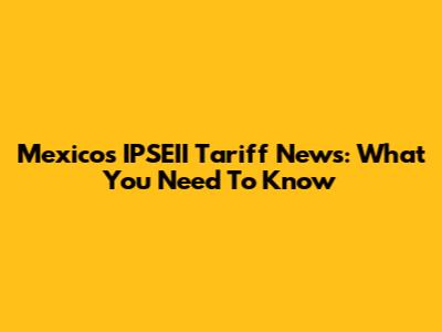 Mexico's IPSEII Tariff News: What You Need To Know