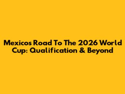 Mexico's Road To The 2026 World Cup: Qualification & Beyond