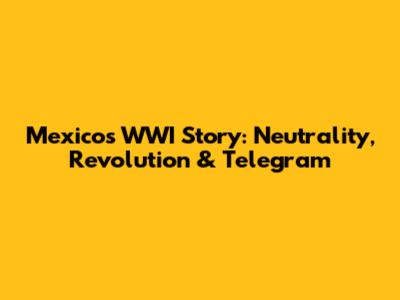 Mexico's WWI Story: Neutrality, Revolution & Telegram