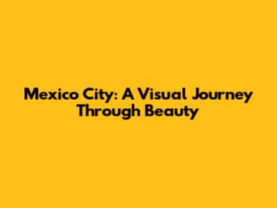 Mexico City: A Visual Journey Through Beauty