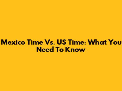 Mexico Time Vs. US Time: What You Need To Know