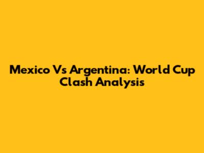 Mexico Vs Argentina: World Cup Clash Analysis