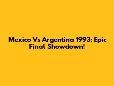 Mexico Vs Argentina 1993: Epic Final Showdown!