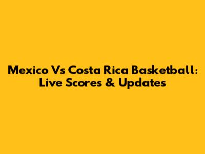 Mexico Vs Costa Rica Basketball: Live Scores & Updates