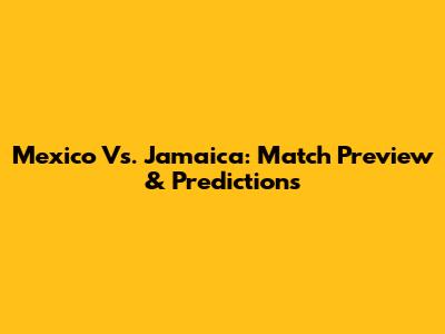 Mexico Vs. Jamaica: Match Preview & Predictions