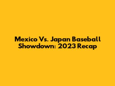 Mexico Vs. Japan Baseball Showdown: 2023 Recap