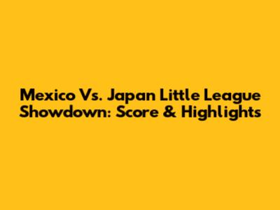 Mexico Vs. Japan Little League Showdown: Score & Highlights