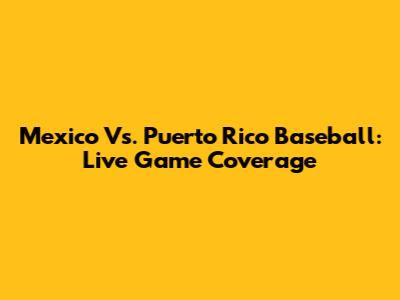 Mexico Vs. Puerto Rico Baseball: Live Game Coverage