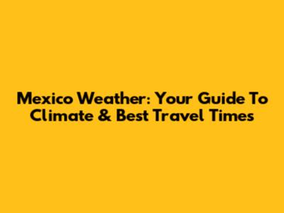 Mexico Weather: Your Guide To Climate & Best Travel Times