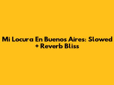 Mi Locura En Buenos Aires: Slowed + Reverb Bliss