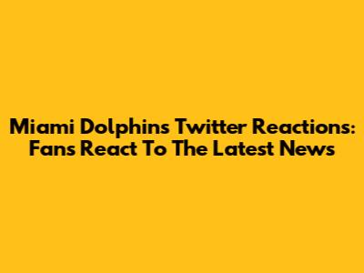 Miami Dolphins Twitter Reactions: Fans React To The Latest News