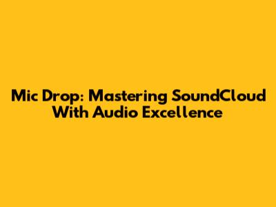 Mic Drop: Mastering SoundCloud With Audio Excellence
