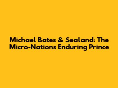 Michael Bates & Sealand: The Micro-Nation's Enduring Prince